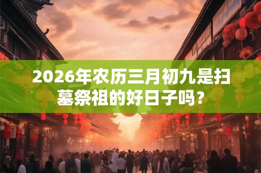 2026年农历三月初九是扫墓祭祖的好日子吗？