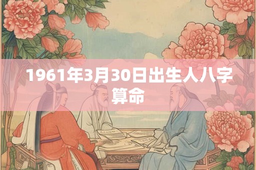 1961年3月30日出生人八字算命 1961年3月30日出生人八字算命