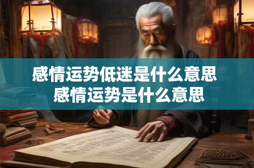 感情运势低迷是什么意思  感情运势是什么意思