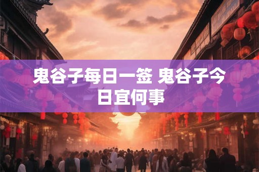 鬼谷子每日一签 鬼谷子今日宜何事