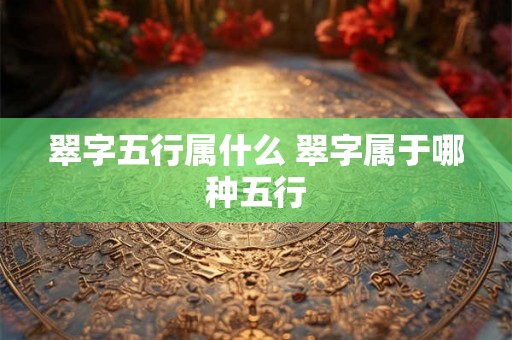 翠字五行属什么 翠字属于哪种五行 翠字五行属什么 翠字属于哪种五行