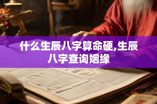 什么生辰八字算命硬,生辰八字查询姻缘