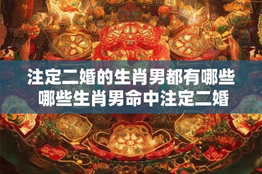 注定二婚的生肖男都有哪些 哪些生肖男命中注定二婚
