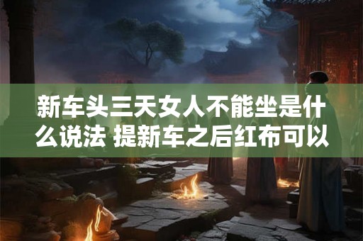 新车头三天女人不能坐是什么说法 提新车之后红布可以挂几天