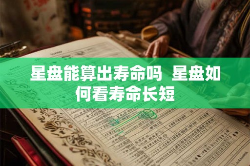 星盘能算出寿命吗  星盘如何看寿命长短