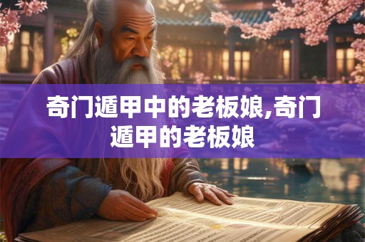 奇门遁甲中的老板娘,奇门遁甲的老板娘 奇门遁甲中的老板娘,奇门遁甲的老板娘