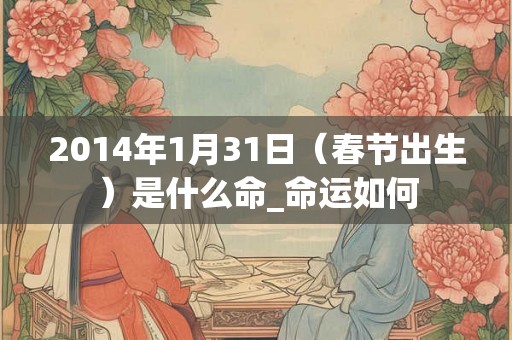 2014年1月31日（春节出生）是什么命_命运如何