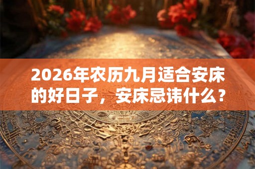 2026年农历九月适合安床的好日子,安床忌讳什么? 2026年农历九月适合安床的好日子,安床忌讳什么?