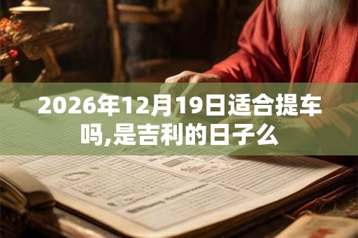 2026年12月19日适合提车吗,是吉利的日子么 2026年12月19日适合提车吗,是吉利的日子么
