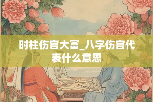 时柱伤官大富_八字伤官代表什么意思