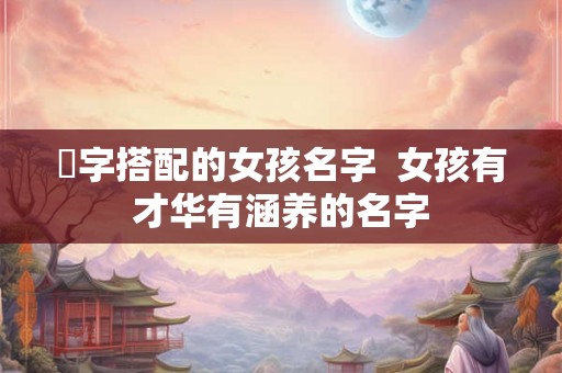 璟字搭配的女孩名字  女孩有才华有涵养的名字