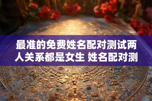 最准的免费姓名配对测试两人关系都是女生 姓名配对测试两人关系非常运势网