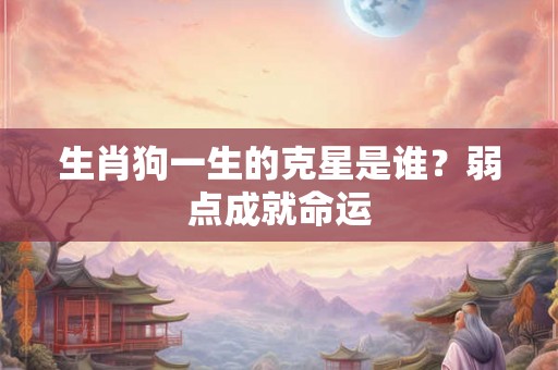 生肖狗一生的克星是谁？弱点成就命运