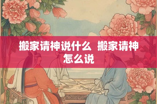 搬家请神说什么 搬家请神怎么说 搬家请神说什么 搬家请神怎么说