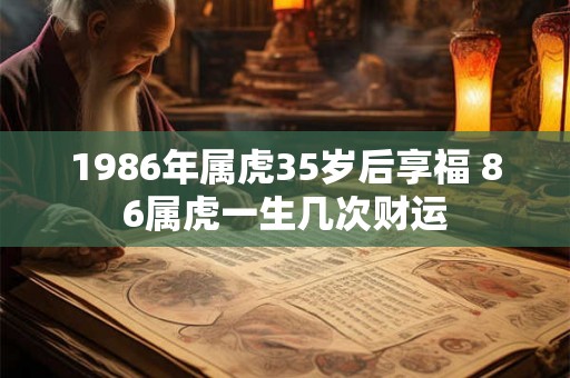 1986年属虎35岁后享福 86属虎一生几次财运