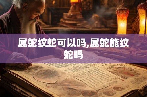 属蛇纹蛇可以吗,属蛇能纹蛇吗