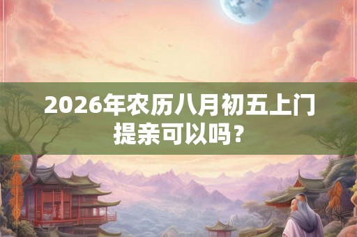 2026年农历八月初五上门提亲可以吗？