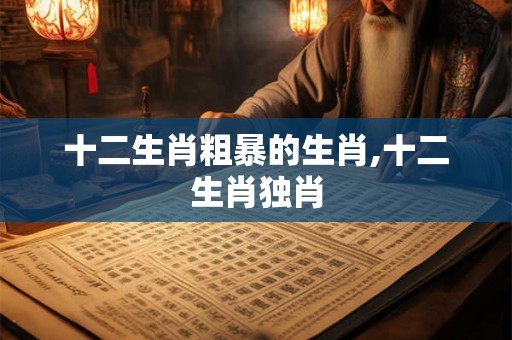 十二生肖粗暴的生肖,十二生肖独肖