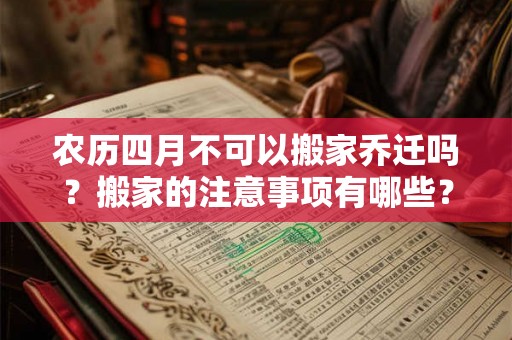 农历四月不可以搬家乔迁吗?搬家的注意事项有哪些? 农历四月不可以搬家乔迁吗?搬家的注意事项有哪些?