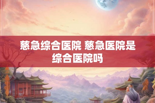 慈急综合医院 慈急医院是综合医院吗