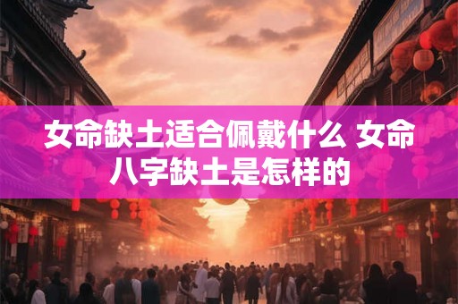 女命缺土适合佩戴什么 女命八字缺土是怎样的