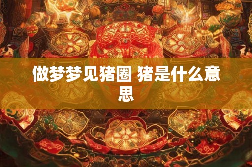 做梦梦见猪圈 猪是什么意思