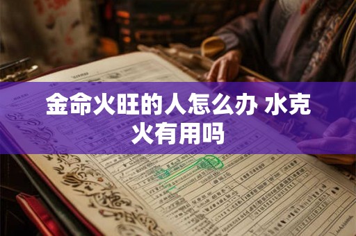 金命火旺的人怎么办 水克火有用吗 金命火旺的人怎么办 水克火有用吗