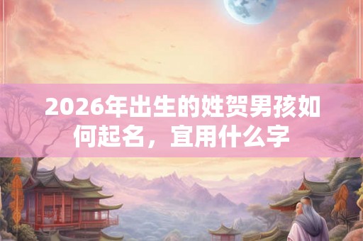 2026年出生的姓贺男孩如何起名，宜用什么字