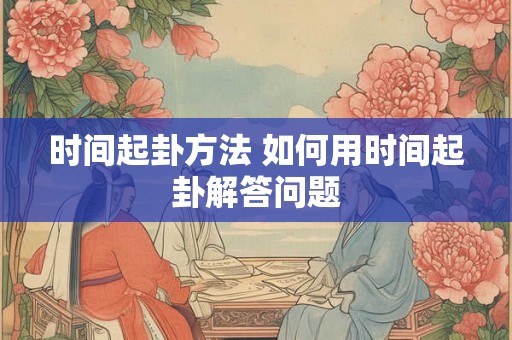 时间起卦方法 如何用时间起卦解答问题