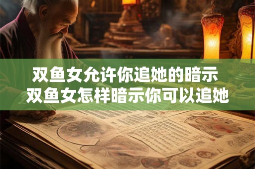 双鱼女允许你追她的暗示 双鱼女怎样暗示你可以追她 双鱼女允许你追她的暗示 双鱼女怎样暗示你可以追她
