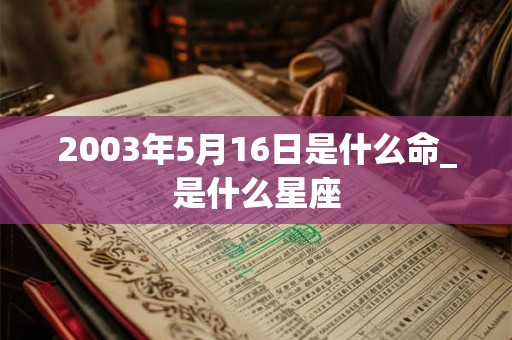 2003年5月16日是什么命_是什么星座