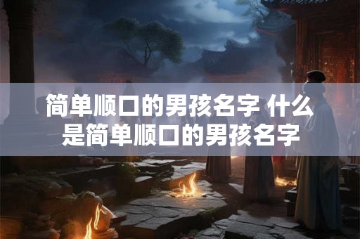 简单顺口的男孩名字 什么是简单顺口的男孩名字