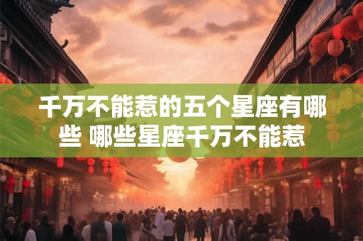 千万不能惹的五个星座有哪些 哪些星座千万不能惹