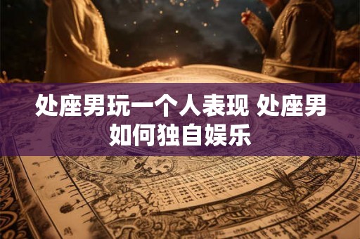 处座男玩一个人表现 处座男如何独自娱乐