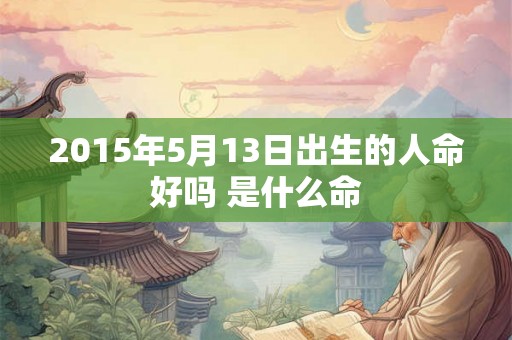 2015年5月13日出生的人命好吗 是什么命