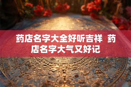 药店名字大全好听吉祥  药店名字大气又好记