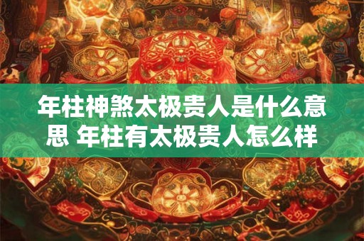 年柱神煞太极贵人是什么意思 年柱有太极贵人怎么样