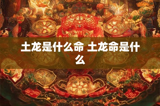 土龙是什么命 土龙命是什么