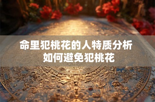 命里犯桃花的人特质分析  如何避免犯桃花