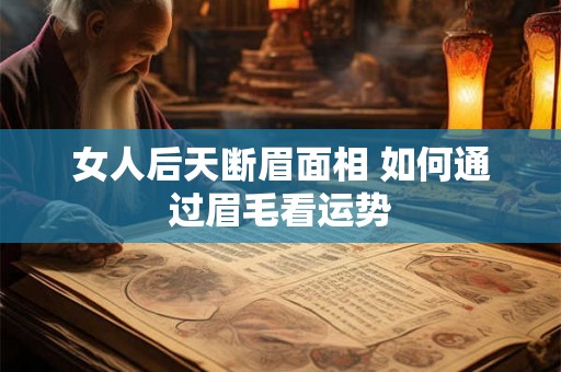 女人后天断眉面相 如何通过眉毛看运势