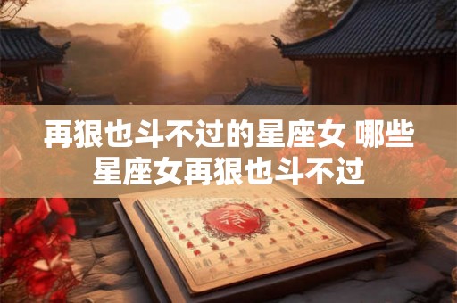 再狠也斗不过的星座女 哪些星座女再狠也斗不过