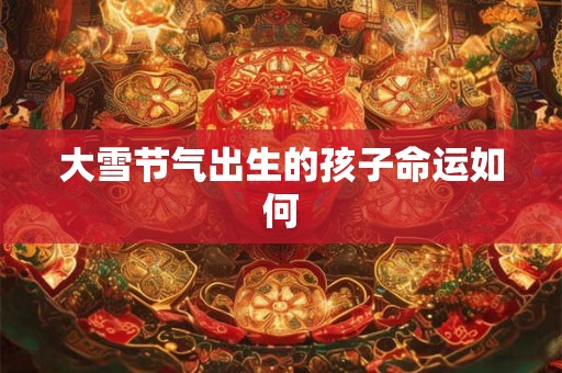 大雪节气出生的孩子命运如何