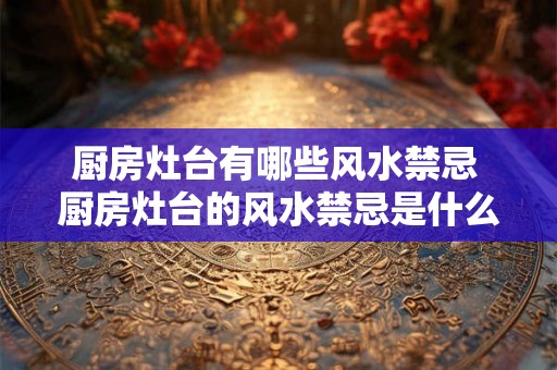 厨房灶台有哪些风水禁忌 厨房灶台的风水禁忌是什么