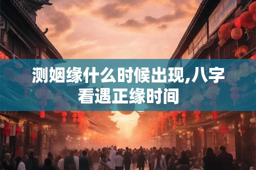 测姻缘什么时候出现,八字看遇正缘时间 测姻缘什么时候出现,八字看遇正缘时间