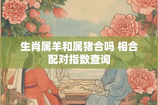 生肖属羊和属猪合吗 相合配对指数查询