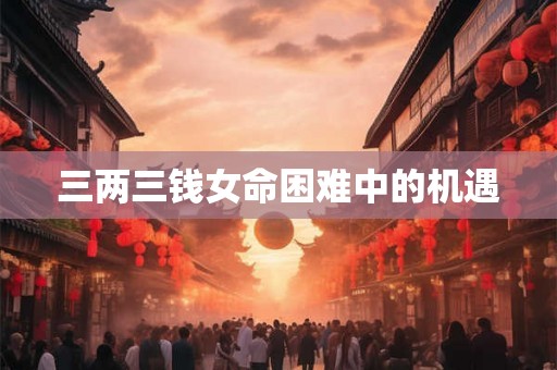 三两三钱女命困难中的机遇