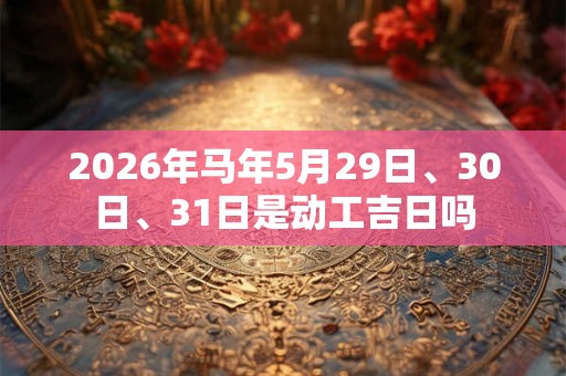 2026年马年5月29日、30日、31日是动工吉日吗