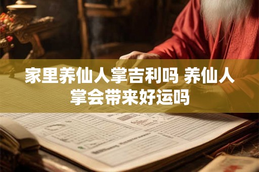 家里养仙人掌吉利吗 养仙人掌会带来好运吗