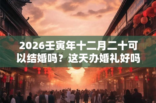 2026壬寅年十二月二十可以结婚吗？这天办婚礼好吗？