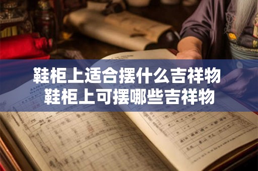 鞋柜上适合摆什么吉祥物 鞋柜上可摆哪些吉祥物 鞋柜上适合摆什么吉祥物 鞋柜上可摆哪些吉祥物